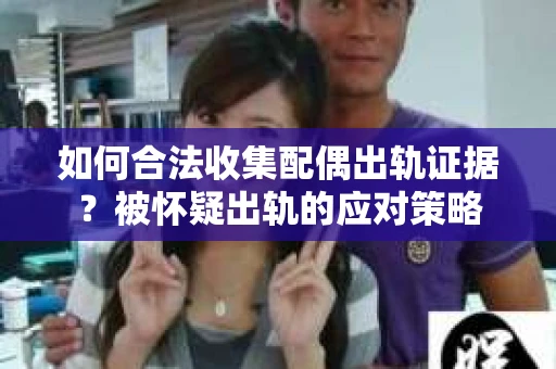 如何合法收集配偶出轨证据？被怀疑出轨的应对策略