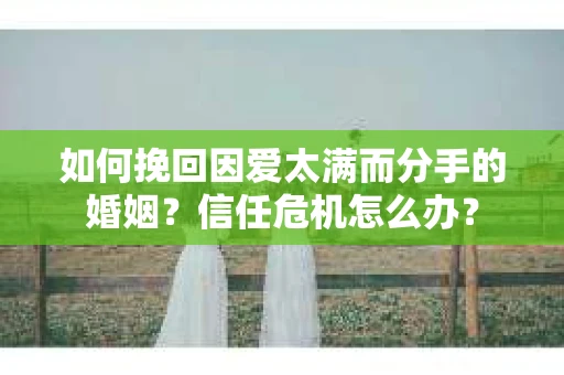 如何挽回因爱太满而分手的婚姻？信任危机怎么办？