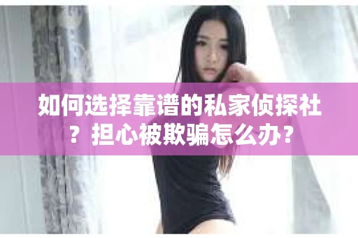 如何选择靠谱的私家侦探社？担心被欺骗怎么办？
