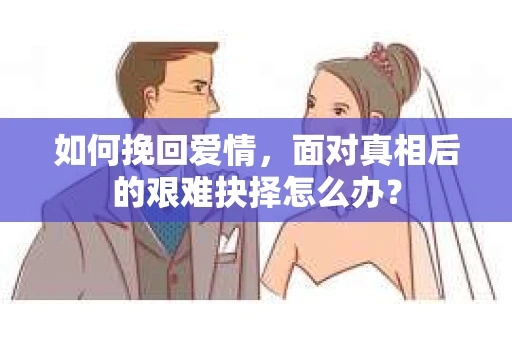 如何挽回爱情，面对真相后的艰难抉择怎么办？