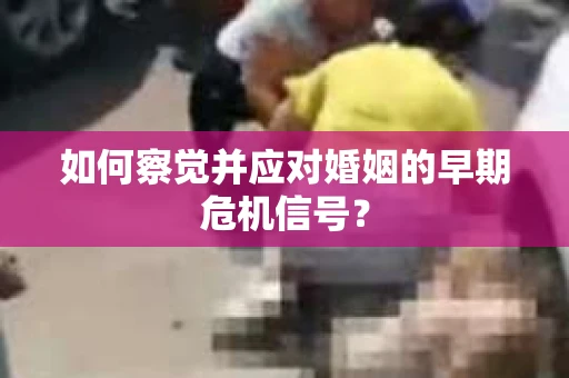 如何察觉并应对婚姻的早期危机信号？