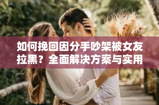 如何挽回因分手吵架被女友拉黑？全面解决方案与实用建议