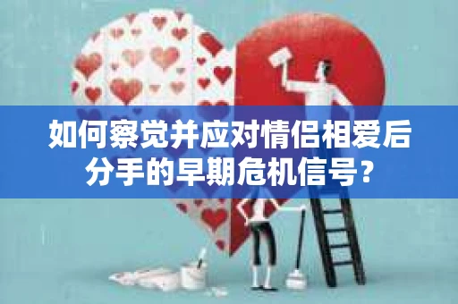 如何察觉并应对情侣相爱后分手的早期危机信号？