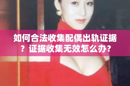 如何合法收集配偶出轨证据？证据收集无效怎么办？
