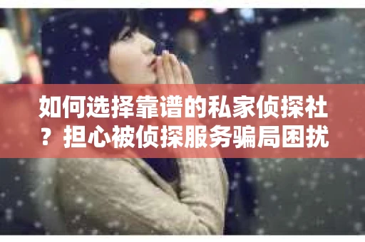 如何选择靠谱的私家侦探社？担心被侦探服务骗局困扰怎么办？