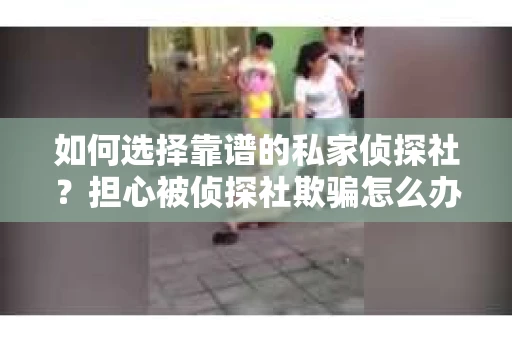如何选择靠谱的私家侦探社?担心被侦探社欺骗怎么办? 如何选择靠谱的私家侦探社?担心被侦探社欺骗怎么办?