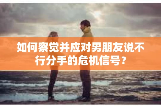 如何察觉并应对男朋友说不行分手的危机信号？