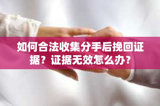 如何合法收集分手后挽回证据？证据无效怎么办？