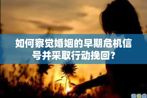 如何察觉婚姻的早期危机信号并采取行动挽回？