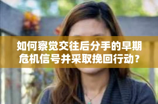 如何察觉交往后分手的早期危机信号并采取挽回行动？