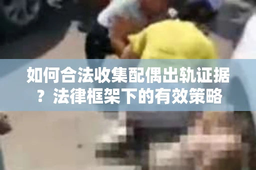 如何合法收集配偶出轨证据？法律框架下的有效策略