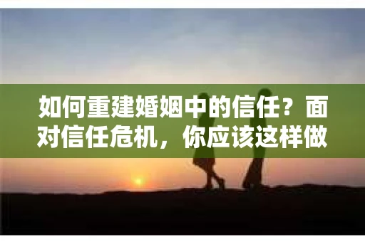 如何重建婚姻中的信任？面对信任危机，你应该这样做