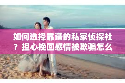 如何选择靠谱的私家侦探社？担心挽回感情被欺骗怎么办？