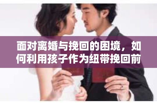 面对离婚与挽回的困境，如何利用孩子作为纽带挽回前夫的技巧？