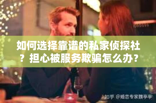 如何选择靠谱的私家侦探社？担心被服务欺骗怎么办？