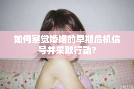 如何察觉婚姻的早期危机信号并采取行动？