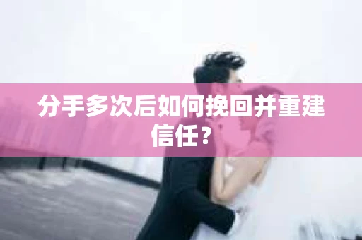 分手多次后如何挽回并重建信任？