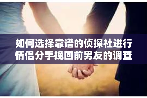 如何选择靠谱的侦探社进行情侣分手挽回前男友的调查？
