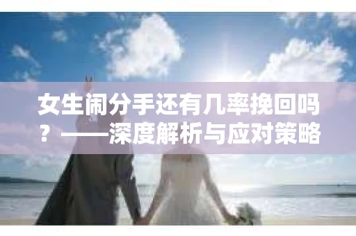 女生闹分手还有几率挽回吗？——深度解析与应对策略