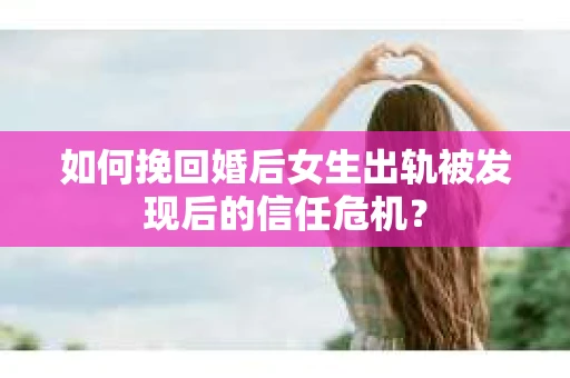 如何挽回婚后女生出轨被发现后的信任危机？