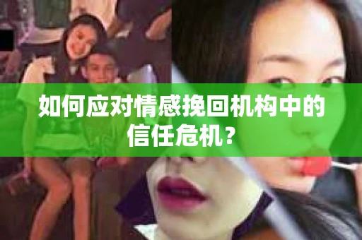 如何应对情感挽回机构中的信任危机？