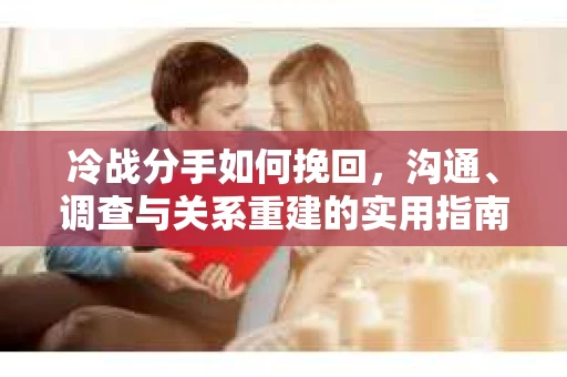 冷战分手如何挽回，沟通、调查与关系重建的实用指南