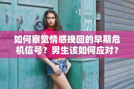 如何察觉情感挽回的早期危机信号？男生该如何应对？
