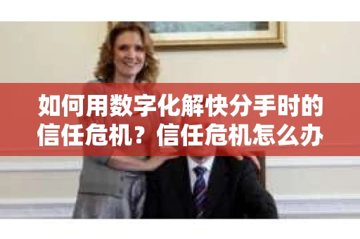如何用数字化解快分手时的信任危机？信任危机怎么办？