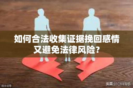 如何合法收集证据挽回感情又避免法律风险？