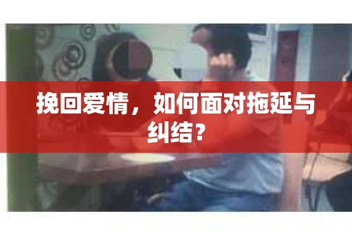 挽回爱情,如何面对拖延与纠结? 挽回爱情,如何面对拖延与纠结?