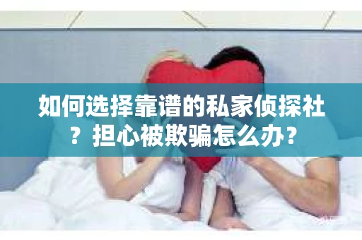 如何选择靠谱的私家侦探社？担心被欺骗怎么办？