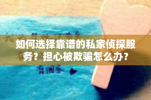 如何选择靠谱的私家侦探服务？担心被欺骗怎么办？