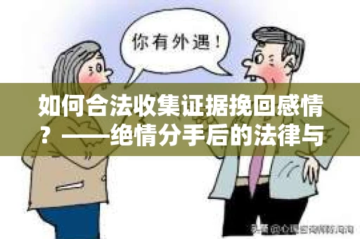 如何合法收集证据挽回感情？——绝情分手后的法律与取证策略