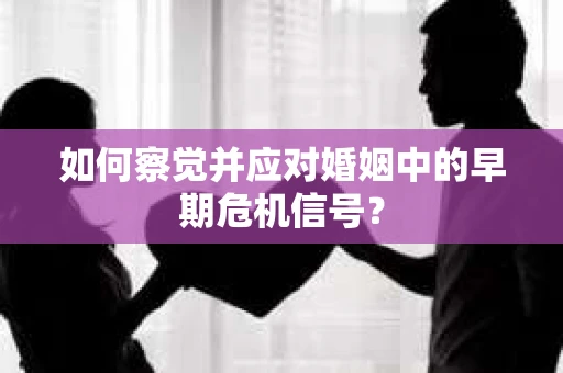 如何察觉并应对婚姻中的早期危机信号？