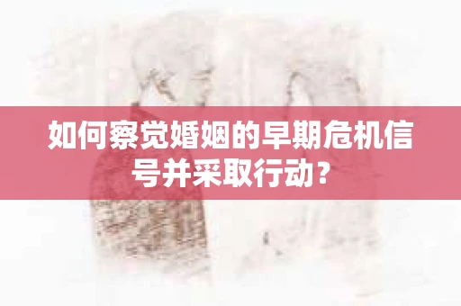 如何察觉婚姻的早期危机信号并采取行动？