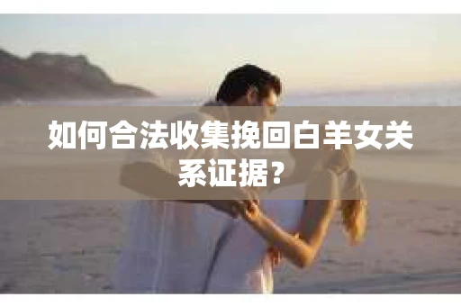 如何合法收集挽回白羊女关系证据？