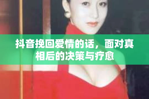 抖音挽回爱情的话，面对真相后的决策与疗愈