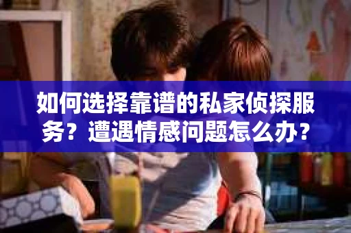 如何选择靠谱的私家侦探服务？遭遇情感问题怎么办？