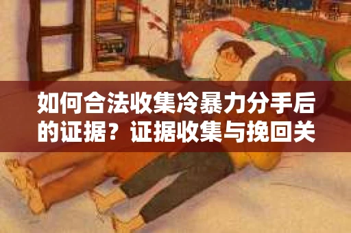 如何合法收集冷暴力分手后的证据？证据收集与挽回关系怎么办？