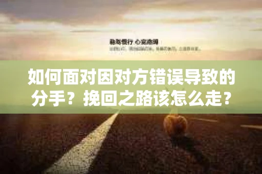 如何面对因对方错误导致的分手？挽回之路该怎么走？