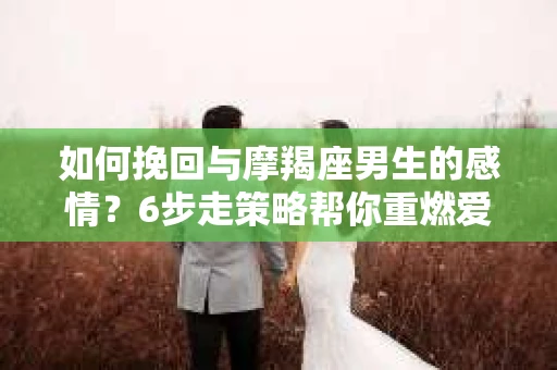 如何挽回与摩羯座男生的感情？6步走策略帮你重燃爱情之火