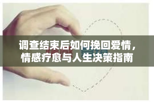 调查结束后如何挽回爱情，情感疗愈与人生决策指南