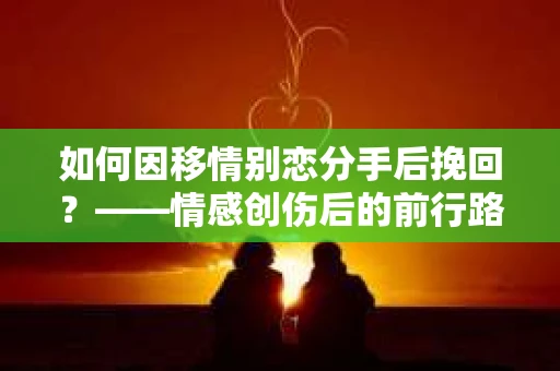 如何因移情别恋分手后挽回？——情感创伤后的前行路线图