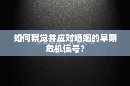 如何察觉并应对婚姻的早期危机信号？