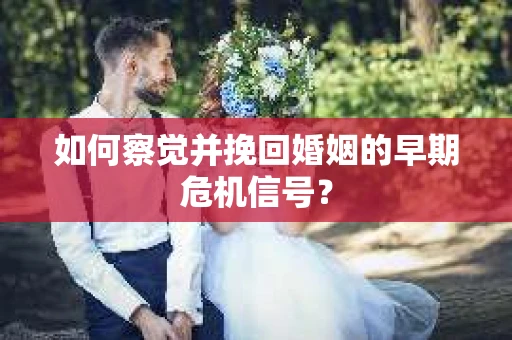 如何察觉并挽回婚姻的早期危机信号？