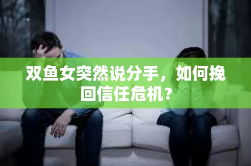 双鱼女突然说分手，如何挽回信任危机？