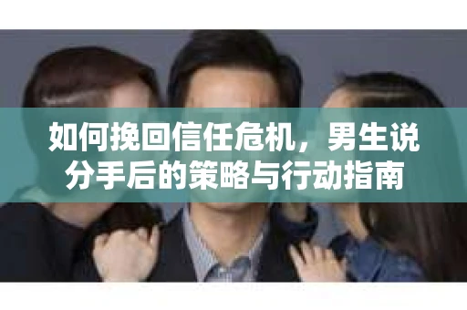 如何挽回信任危机，男生说分手后的策略与行动指南