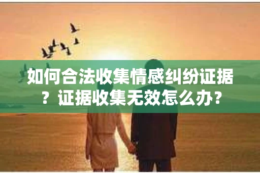 如何合法收集情感纠纷证据？证据收集无效怎么办？