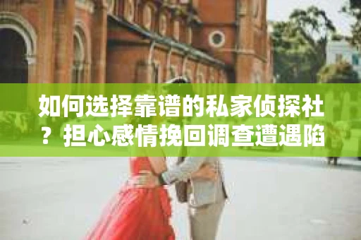 如何选择靠谱的私家侦探社？担心感情挽回调查遭遇陷阱怎么办？