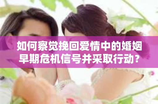 如何察觉挽回爱情中的婚姻早期危机信号并采取行动？